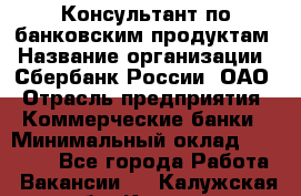 Консультант по банковским продуктам › Название организации ­ Сбербанк России, ОАО › Отрасль предприятия ­ Коммерческие банки › Минимальный оклад ­ 18 000 - Все города Работа » Вакансии   . Калужская обл.,Калуга г.